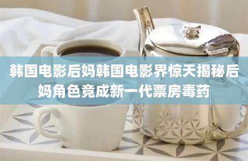 韩国电影后妈韩国电影界惊天揭秘后妈角色竟成新一代票房毒药