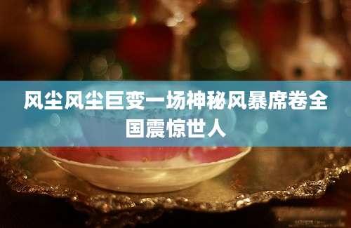 风尘风尘巨变一场神秘风暴席卷全国震惊世人