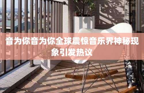 音为你音为你全球震惊音乐界神秘现象引发热议