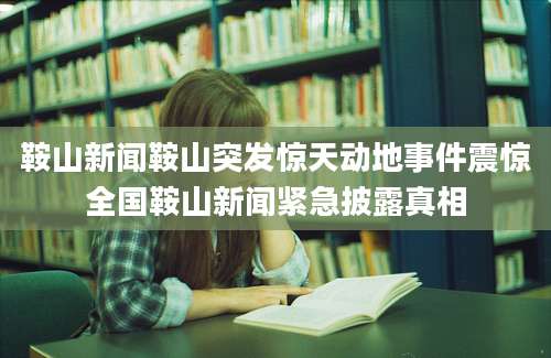 鞍山新闻鞍山突发惊天动地事件震惊全国鞍山新闻紧急披露真相