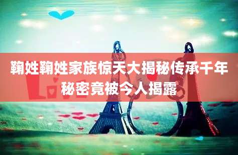 鞠姓鞠姓家族惊天大揭秘传承千年秘密竟被今人揭露