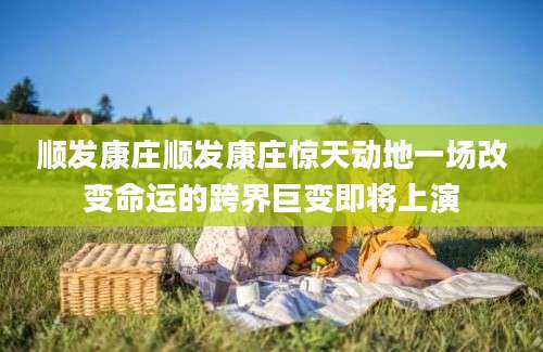 顺发康庄顺发康庄惊天动地一场改变命运的跨界巨变即将上演