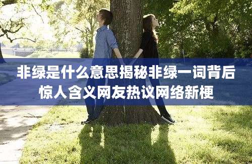 非绿是什么意思揭秘非绿一词背后惊人含义网友热议网络新梗