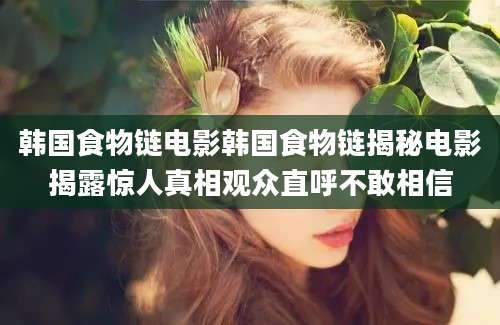 韩国食物链电影韩国食物链揭秘电影揭露惊人真相观众直呼不敢相信