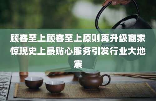 顾客至上顾客至上原则再升级商家惊现史上最贴心服务引发行业大地震