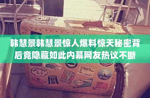 韩慧景韩慧景惊人爆料惊天秘密背后竟隐藏如此内幕网友热议不断