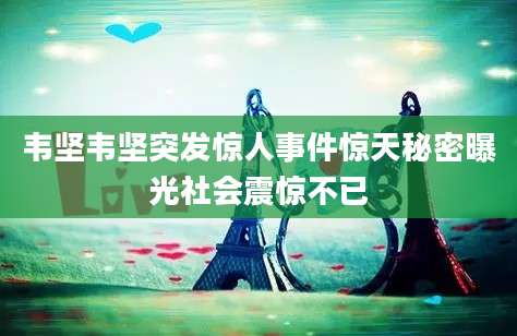 韦坚韦坚突发惊人事件惊天秘密曝光社会震惊不已