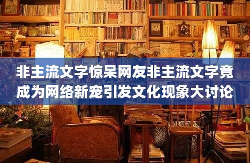 非主流文字惊呆网友非主流文字竟成为网络新宠引发文化现象大讨论