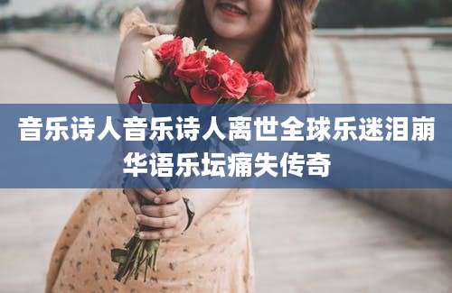 音乐诗人音乐诗人离世全球乐迷泪崩华语乐坛痛失传奇