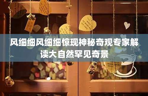 风细细风细细惊现神秘奇观专家解读大自然罕见奇景