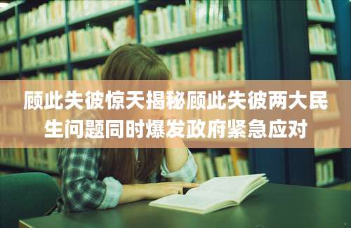 顾此失彼惊天揭秘顾此失彼两大民生问题同时爆发政府紧急应对