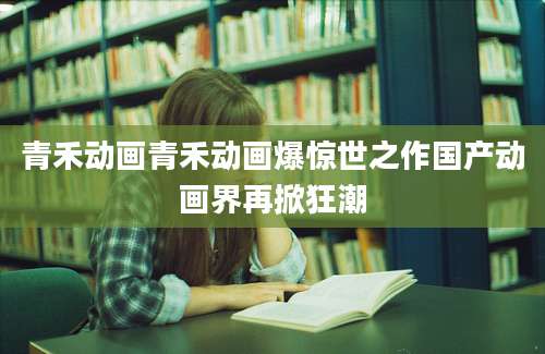 青禾动画青禾动画爆惊世之作国产动画界再掀狂潮