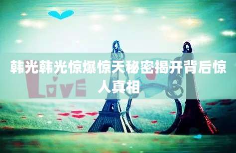 韩光韩光惊爆惊天秘密揭开背后惊人真相