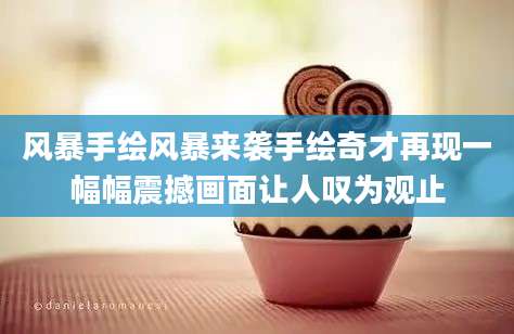 风暴手绘风暴来袭手绘奇才再现一幅幅震撼画面让人叹为观止