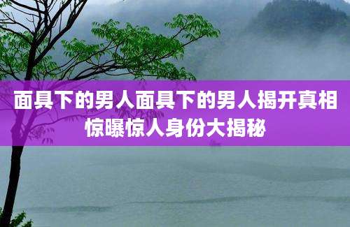 面具下的男人面具下的男人揭开真相惊曝惊人身份大揭秘