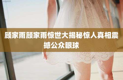 顾家雨顾家雨惊世大揭秘惊人真相震撼公众眼球