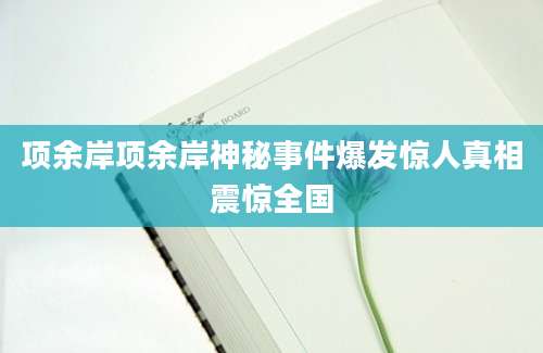 项余岸项余岸神秘事件爆发惊人真相震惊全国