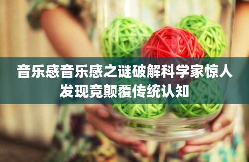 音乐感音乐感之谜破解科学家惊人发现竟颠覆传统认知