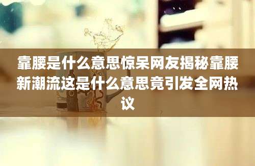 靠腰是什么意思惊呆网友揭秘靠腰新潮流这是什么意思竟引发全网热议