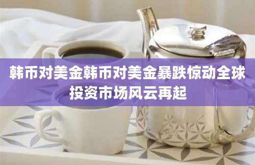 韩币对美金韩币对美金暴跌惊动全球投资市场风云再起