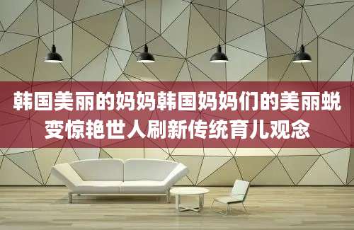 韩国美丽的妈妈韩国妈妈们的美丽蜕变惊艳世人刷新传统育儿观念