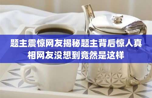 题主震惊网友揭秘题主背后惊人真相网友没想到竟然是这样