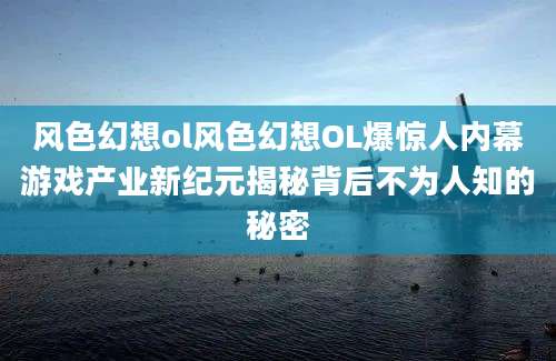 风色幻想ol风色幻想OL爆惊人内幕游戏产业新纪元揭秘背后不为人知的秘密