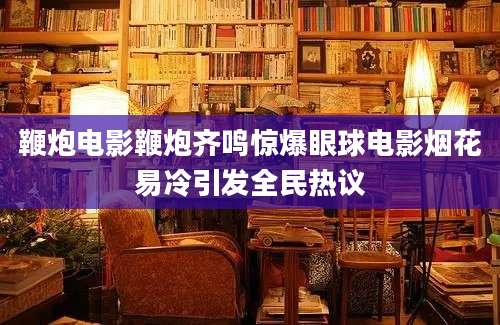 鞭炮电影鞭炮齐鸣惊爆眼球电影烟花易冷引发全民热议