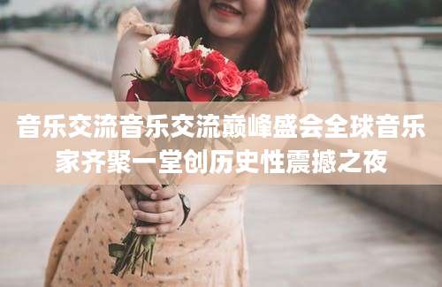 音乐交流音乐交流巅峰盛会全球音乐家齐聚一堂创历史性震撼之夜