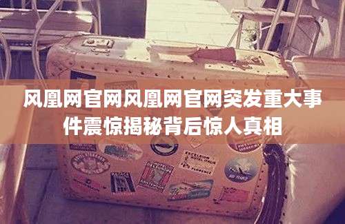 风凰网官网风凰网官网突发重大事件震惊揭秘背后惊人真相
