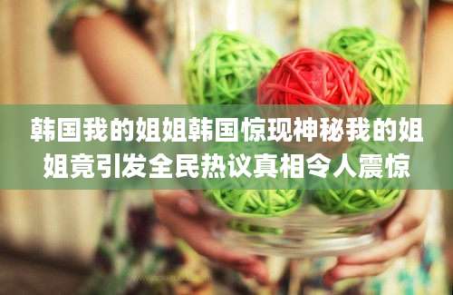 韩国我的姐姐韩国惊现神秘我的姐姐竟引发全民热议真相令人震惊