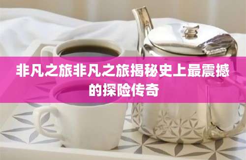 非凡之旅非凡之旅揭秘史上最震撼的探险传奇
