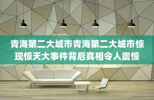 青海第二大城市青海第二大城市惊现惊天大事件背后真相令人震惊