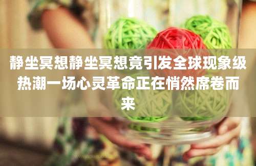 静坐冥想静坐冥想竟引发全球现象级热潮一场心灵革命正在悄然席卷而来