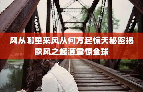 风从哪里来风从何方起惊天秘密揭露风之起源震惊全球