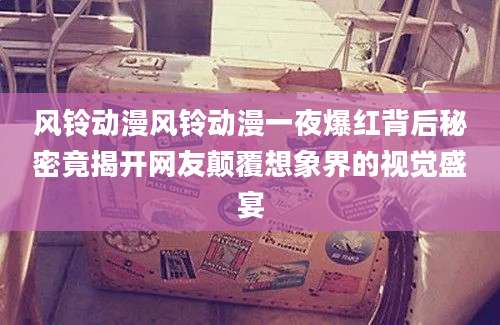 风铃动漫风铃动漫一夜爆红背后秘密竟揭开网友颠覆想象界的视觉盛宴