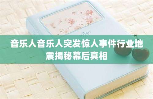 音乐人音乐人突发惊人事件行业地震揭秘幕后真相