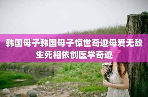 韩国母子韩国母子惊世奇迹母爱无敌生死相依创医学奇迹