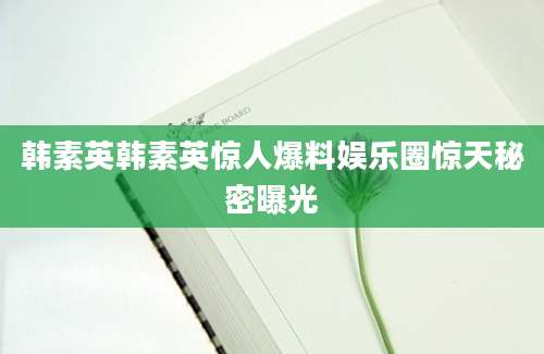 韩素英韩素英惊人爆料娱乐圈惊天秘密曝光