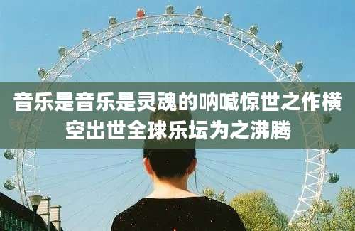 音乐是音乐是灵魂的呐喊惊世之作横空出世全球乐坛为之沸腾