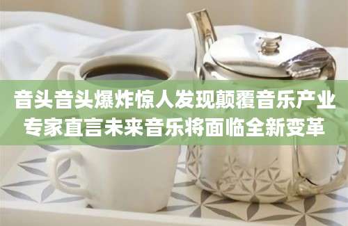 音头音头爆炸惊人发现颠覆音乐产业专家直言未来音乐将面临全新变革