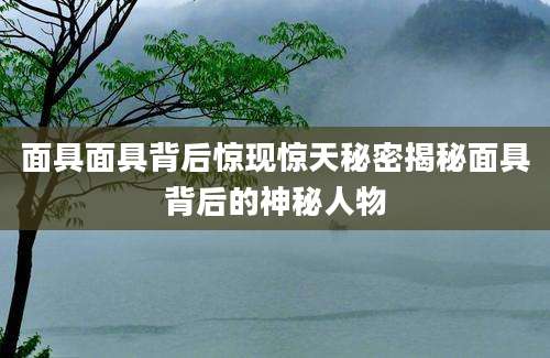 面具面具背后惊现惊天秘密揭秘面具背后的神秘人物