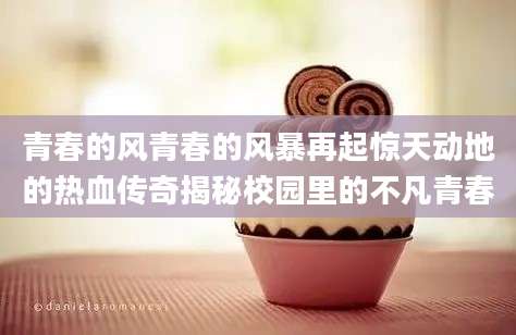 青春的风青春的风暴再起惊天动地的热血传奇揭秘校园里的不凡青春
