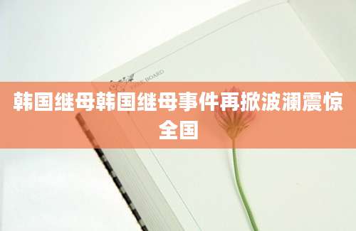 韩国继母韩国继母事件再掀波澜震惊全国