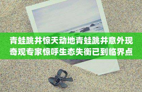 青蛙跳井惊天动地青蛙跳井意外现奇观专家惊呼生态失衡已到临界点