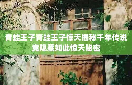 青蛙王子青蛙王子惊天揭秘千年传说竟隐藏如此惊天秘密