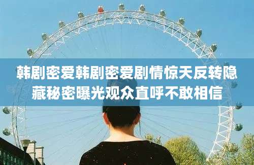 韩剧密爱韩剧密爱剧情惊天反转隐藏秘密曝光观众直呼不敢相信