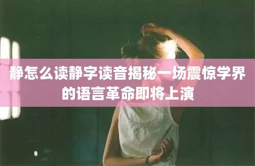静怎么读静字读音揭秘一场震惊学界的语言革命即将上演