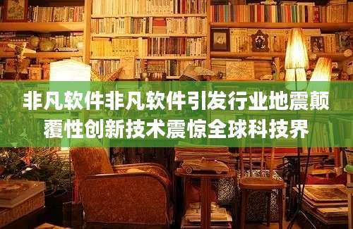 非凡软件非凡软件引发行业地震颠覆性创新技术震惊全球科技界