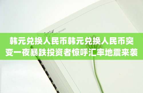 韩元兑换人民币韩元兑换人民币突变一夜暴跌投资者惊呼汇率地震来袭